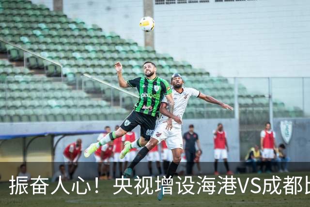 振奋人心！央视增设海港VS成都比赛直播，周末有三场赛事呈现